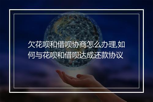 欠花呗和借呗协商怎么办理,如何与花呗和借呗达成还款协议
