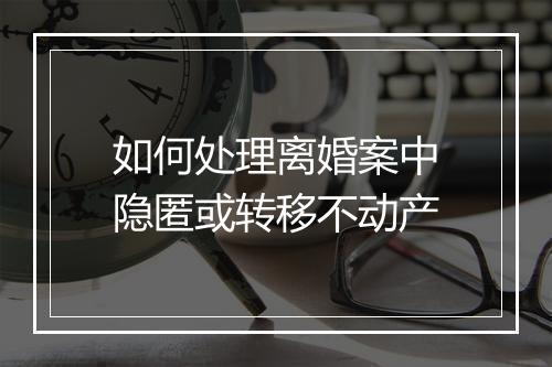如何处理离婚案中隐匿或转移不动产