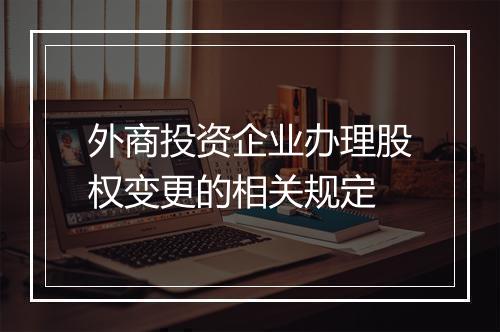 外商投资企业办理股权变更的相关规定