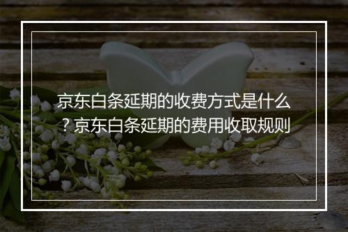 京东白条延期的收费方式是什么？京东白条延期的费用收取规则