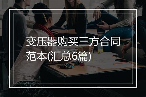 变压器购买三方合同范本(汇总6篇)