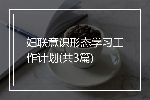 妇联意识形态学习工作计划(共3篇)