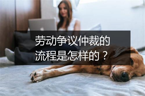 劳动争议仲裁的流程是怎样的？