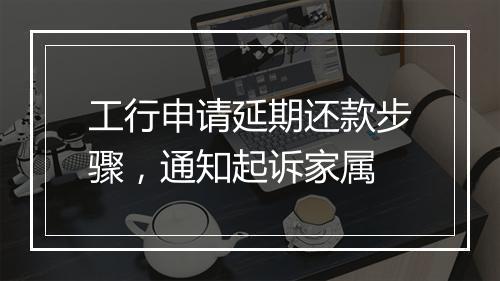 工行申请延期还款步骤，通知起诉家属