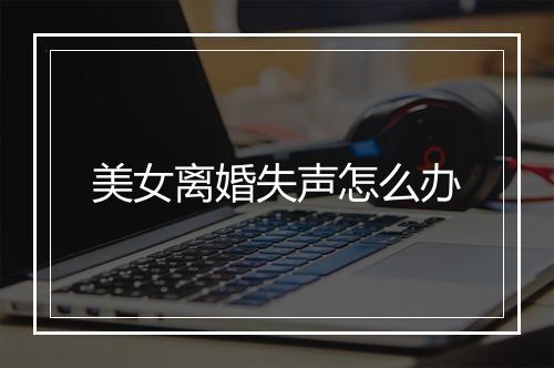 美女离婚失声怎么办