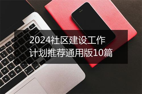 2024社区建设工作计划推荐通用版10篇