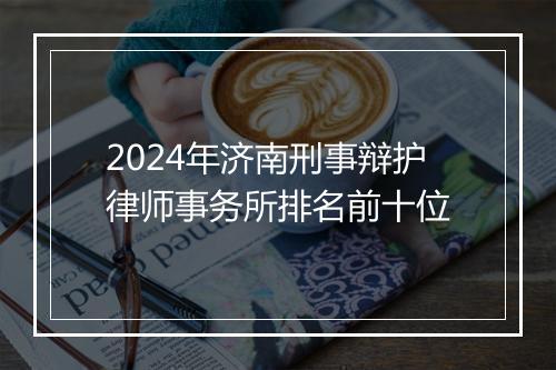2024年济南刑事辩护律师事务所排名前十位