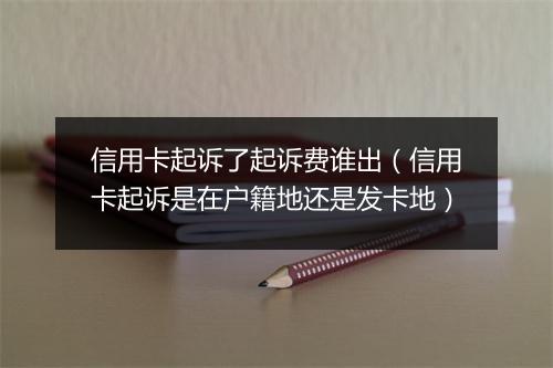 信用卡起诉了起诉费谁出（信用卡起诉是在户籍地还是发卡地）