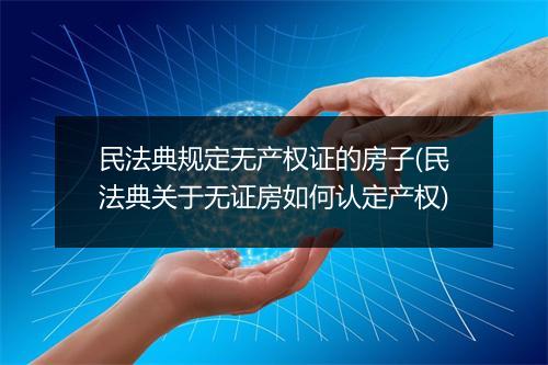 民法典规定无产权证的房子(民法典关于无证房如何认定产权)