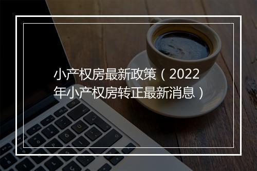 小产权房最新政策（2022年小产权房转正最新消息）