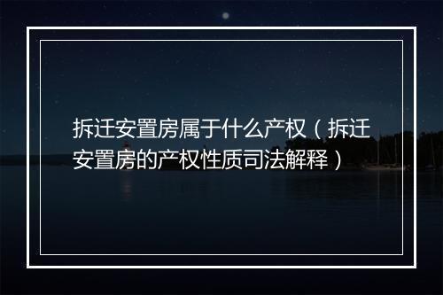 拆迁安置房属于什么产权（拆迁安置房的产权性质司法解释）