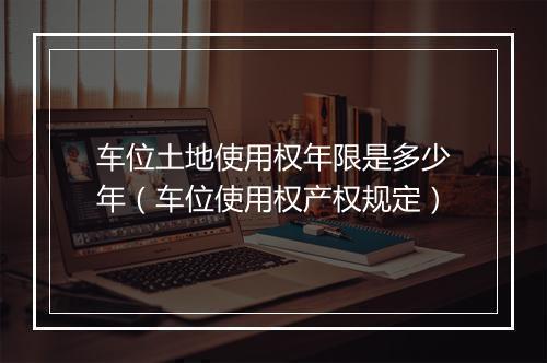 车位土地使用权年限是多少年（车位使用权产权规定）