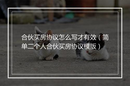 合伙买房协议怎么写才有效（简单二个人合伙买房协议模版）