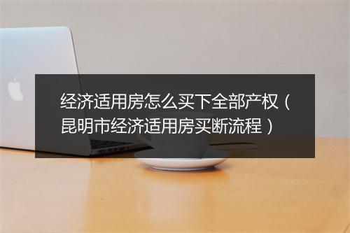 经济适用房怎么买下全部产权（昆明市经济适用房买断流程）