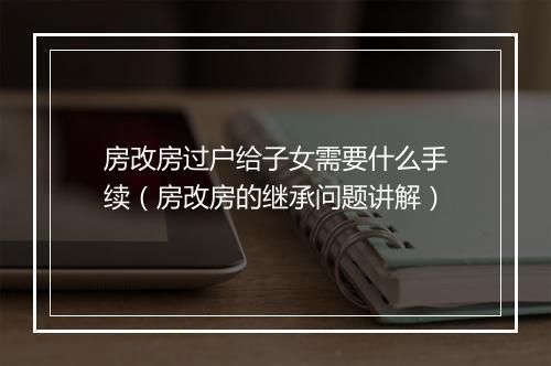 房改房过户给子女需要什么手续（房改房的继承问题讲解）
