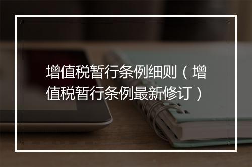 增值税暂行条例细则（增值税暂行条例最新修订）