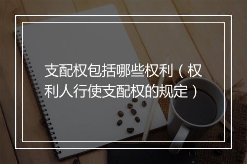 支配权包括哪些权利（权利人行使支配权的规定）