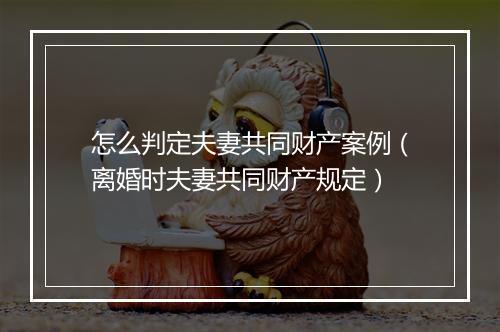 怎么判定夫妻共同财产案例（离婚时夫妻共同财产规定）