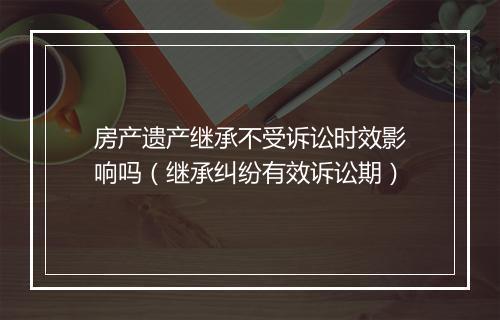 房产遗产继承不受诉讼时效影响吗（继承纠纷有效诉讼期）
