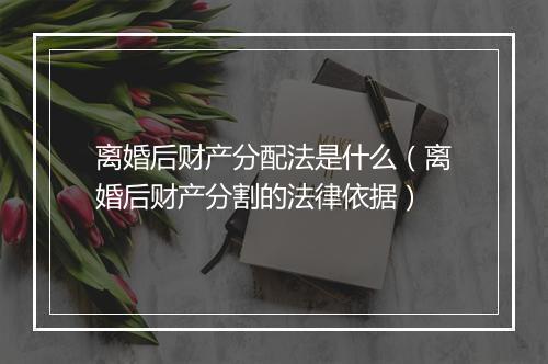 离婚后财产分配法是什么（离婚后财产分割的法律依据）