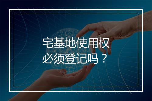 宅基地使用权必须登记吗？