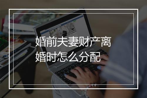 婚前夫妻财产离婚时怎么分配