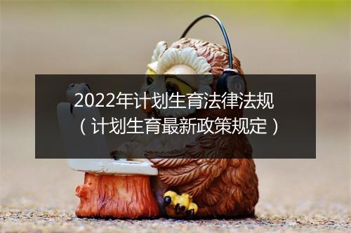 2022年计划生育法律法规（计划生育最新政策规定）