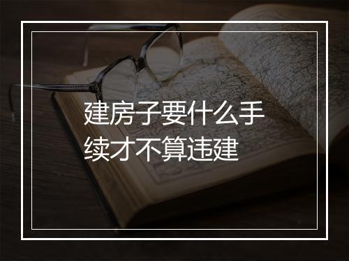 建房子要什么手续才不算违建
