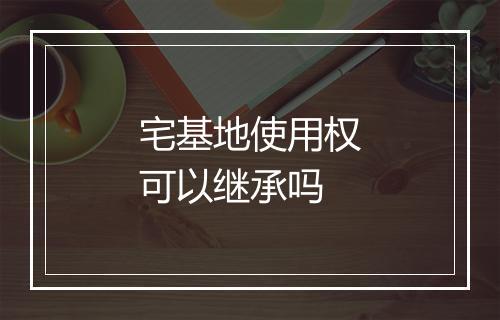 宅基地使用权可以继承吗