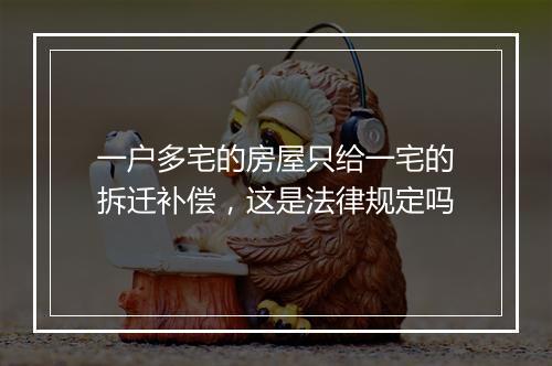 一户多宅的房屋只给一宅的拆迁补偿，这是法律规定吗