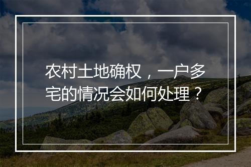 农村土地确权，一户多宅的情况会如何处理？