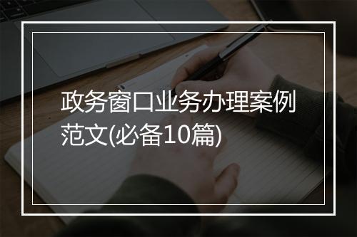 政务窗口业务办理案例范文(必备10篇)
