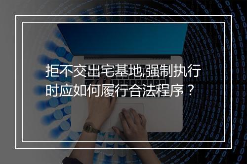 拒不交出宅基地,强制执行时应如何履行合法程序？