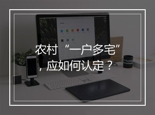 农村“一户多宅”，应如何认定？