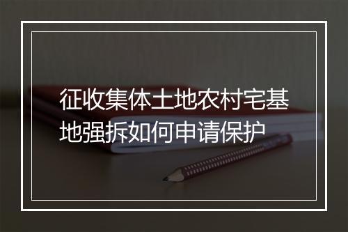征收集体土地农村宅基地强拆如何申请保护