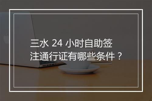 三水 24 小时自助签注通行证有哪些条件？