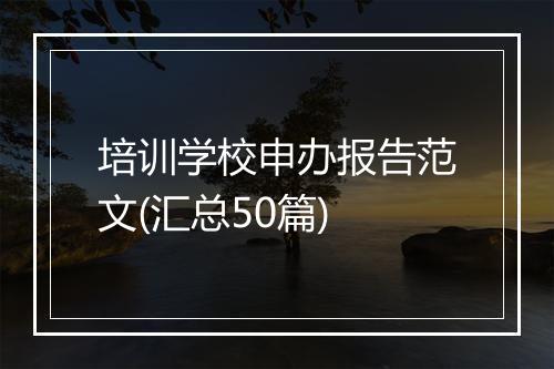 培训学校申办报告范文(汇总50篇)