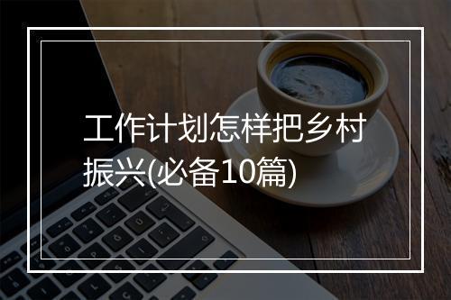工作计划怎样把乡村振兴(必备10篇)