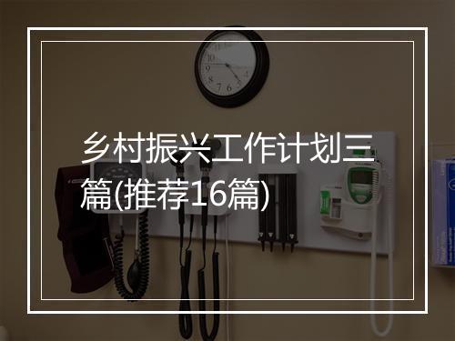 乡村振兴工作计划三篇(推荐16篇)