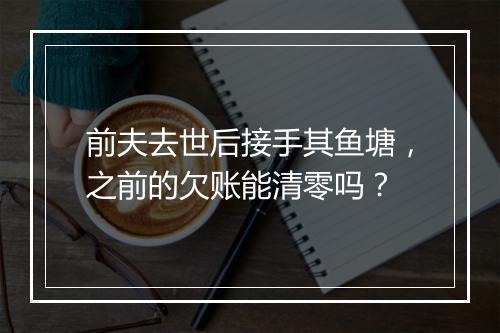 前夫去世后接手其鱼塘，之前的欠账能清零吗？