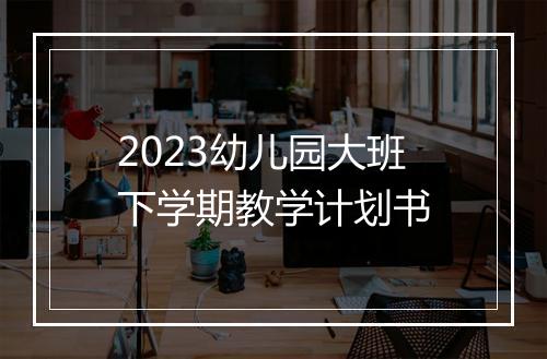 2023幼儿园大班下学期教学计划书