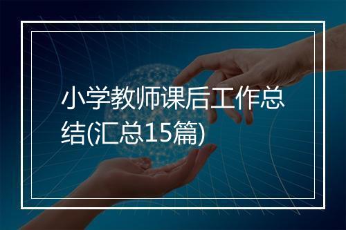 小学教师课后工作总结(汇总15篇)
