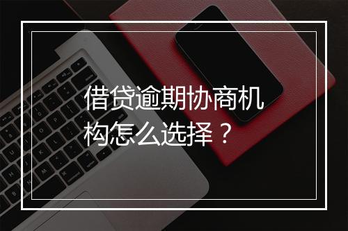 借贷逾期协商机构怎么选择？