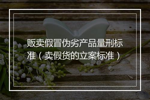 贩卖假冒伪劣产品量刑标准（卖假货的立案标准）
