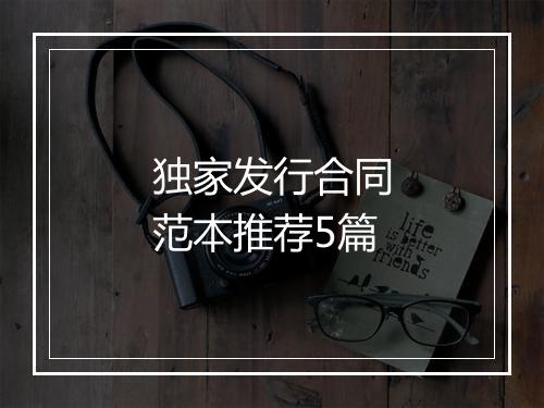 独家发行合同范本推荐5篇