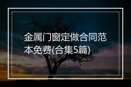 金属门窗定做合同范本免费(合集5篇)