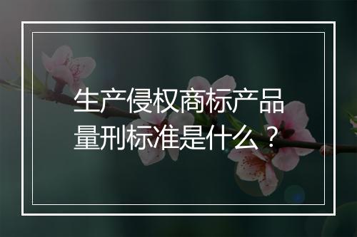 生产侵权商标产品量刑标准是什么？