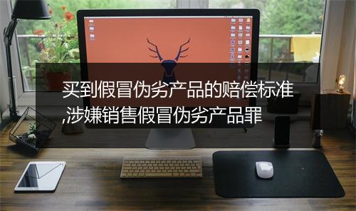 买到假冒伪劣产品的赔偿标准,涉嫌销售假冒伪劣产品罪