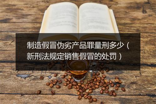 制造假冒伪劣产品罪量刑多少（新刑法规定销售假冒的处罚）