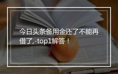 今日头条备用金还了不能再借了,-top1解答！